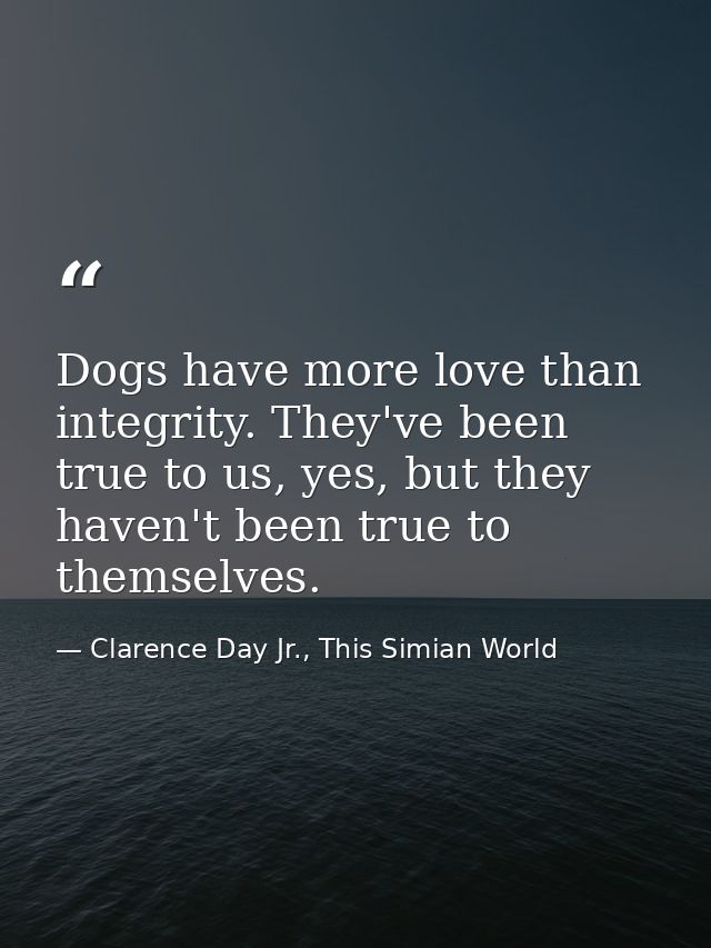 Dogs have more love than integrity. They've been true to us, yes, but they haven't been true to themselves. — Clarence Day Jr., This Simian World