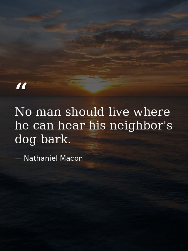 No man should live where he can hear his neighbor's dog bark. — Nathaniel Macon