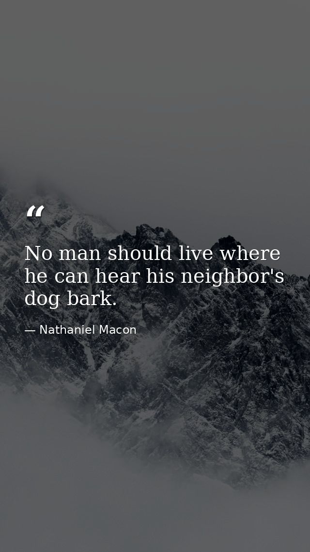 No man should live where he can hear his neighbor's dog bark. — Nathaniel Macon