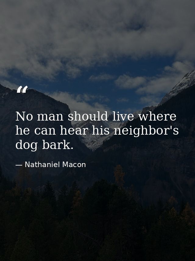 No man should live where he can hear his neighbor's dog bark. — Nathaniel Macon