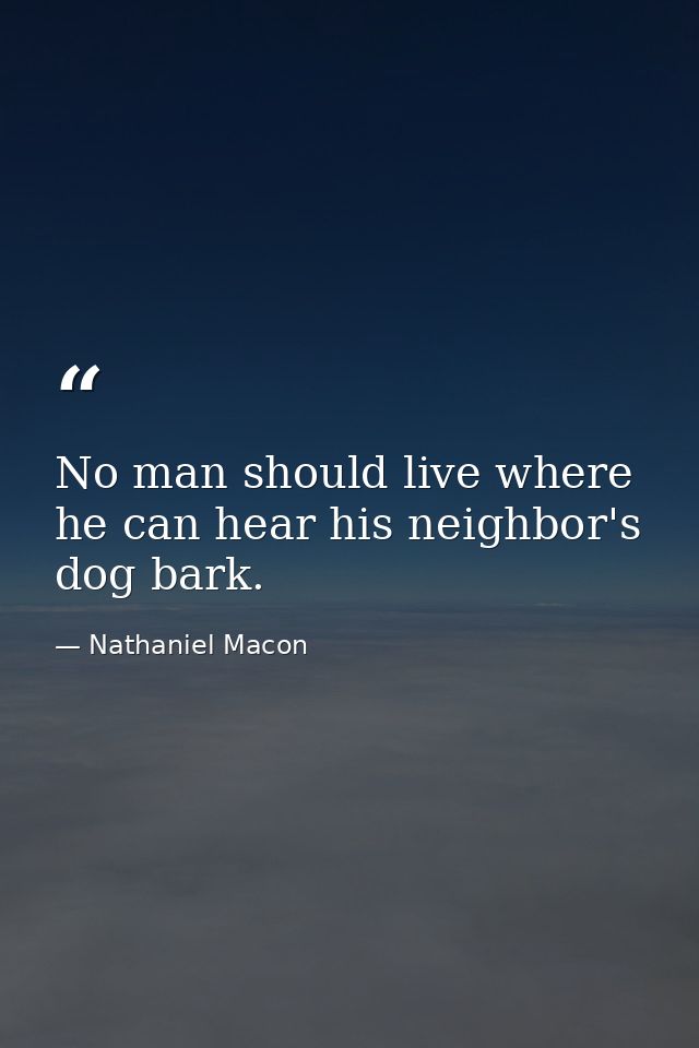 No man should live where he can hear his neighbor's dog bark. — Nathaniel Macon