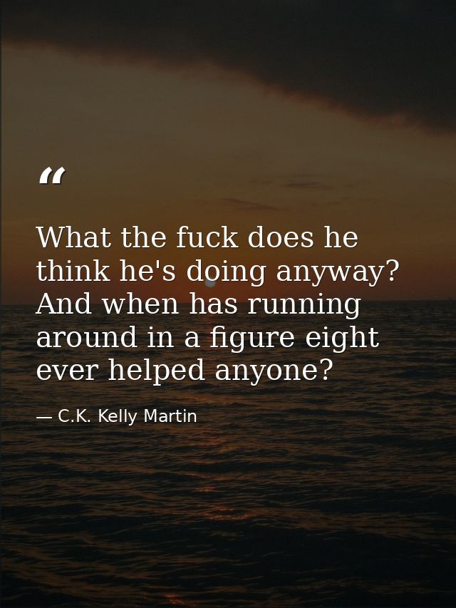 What the fuck does he think he's doing anyway? And when has running around in a figure eight ever helped anyone? — C.K. Kelly Martin