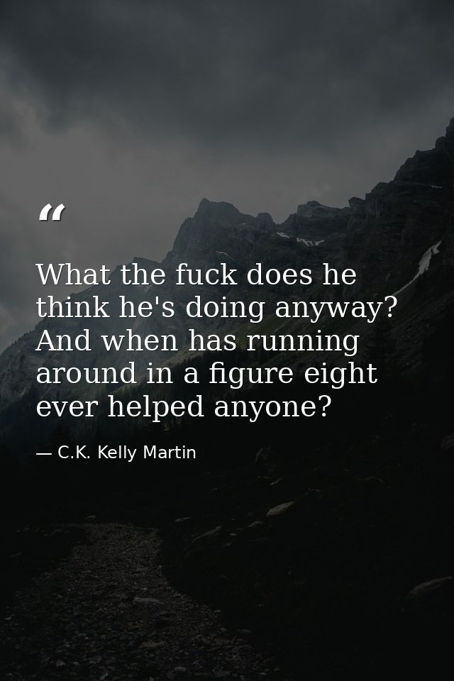 What the fuck does he think he's doing anyway? And when has running around in a figure eight ever helped anyone? — C.K. Kelly Martin
