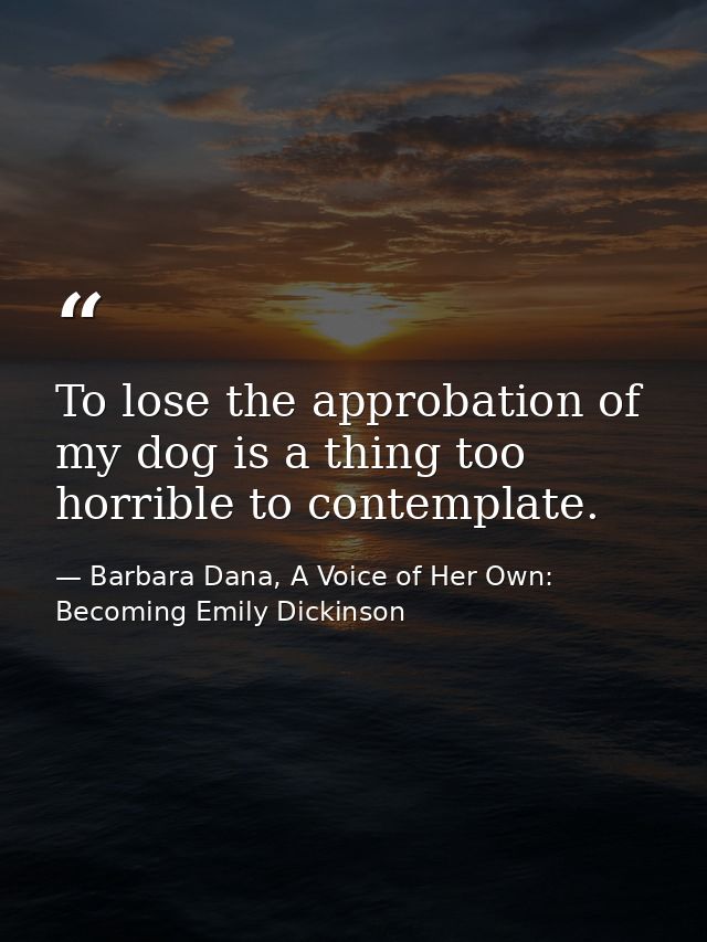 To lose the approbation of my dog is a thing too horrible to contemplate. — Barbara Dana, A Voice of Her Own: Becoming Emily Dickinson
