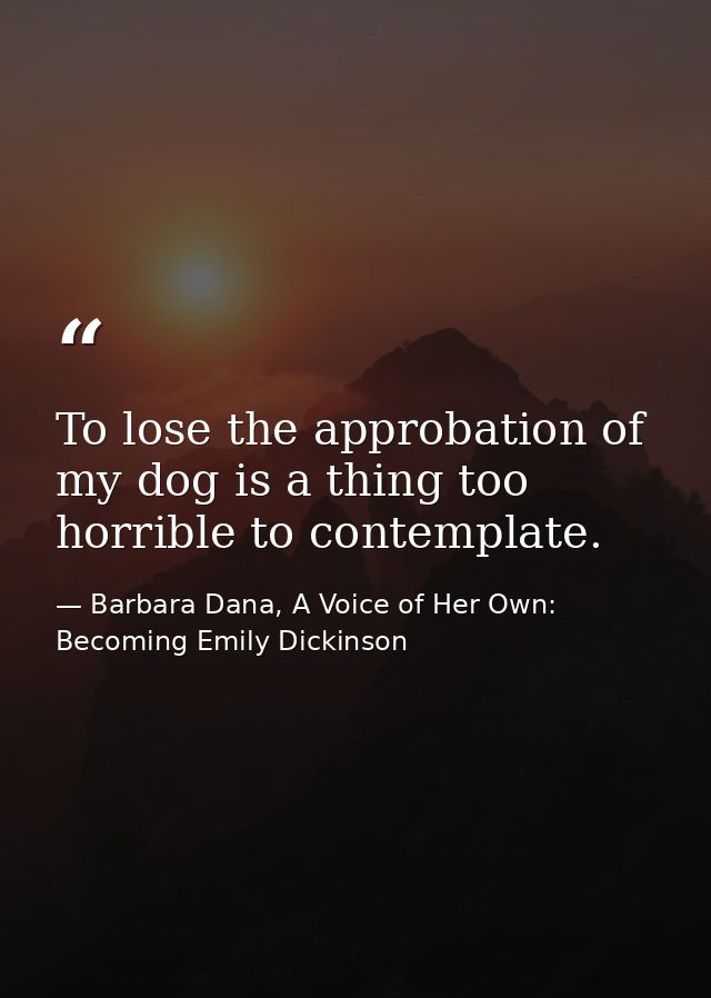 To lose the approbation of my dog is a thing too horrible to contemplate. — Barbara Dana, A Voice of Her Own: Becoming Emily Dickinson