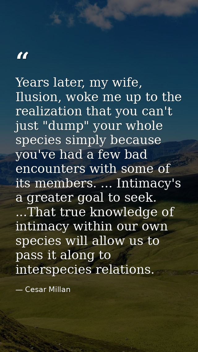 Years later, my wife, Ilusion, woke me up to the realization that you can't just "dump" your whole species simply becaus — Cesar Millan