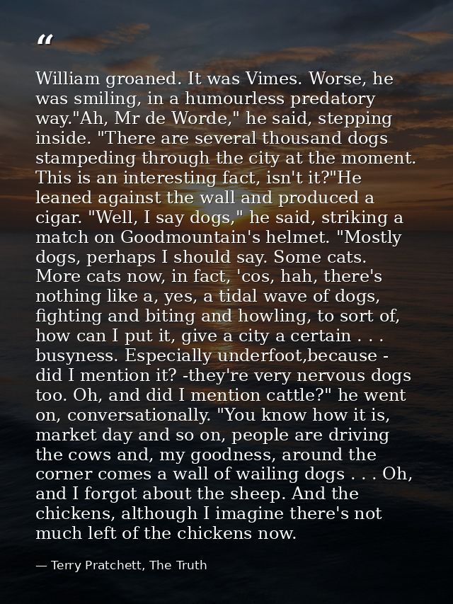 William groaned. It was Vimes. Worse, he was smiling, in a humourless predatory way."Ah, Mr de Worde," he said, stepping — Terry Pratchett, The Truth