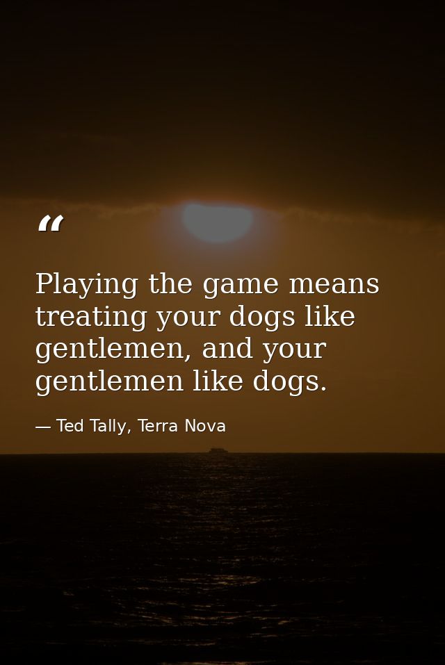 Playing the game means treating your dogs like gentlemen, and your gentlemen like dogs. — Ted Tally, Terra Nova