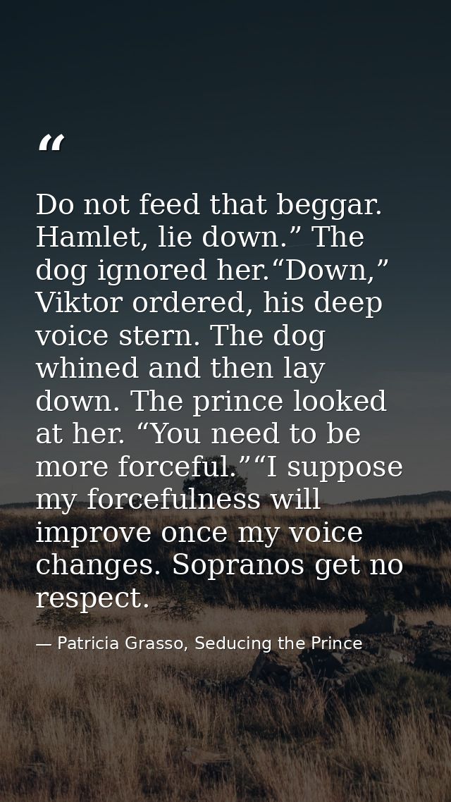 Do not feed that beggar. Hamlet, lie down.” The dog ignored her.“Down,” Viktor ordered, his deep voice stern. The dog wh — Patricia Grasso, Seducing the Prince