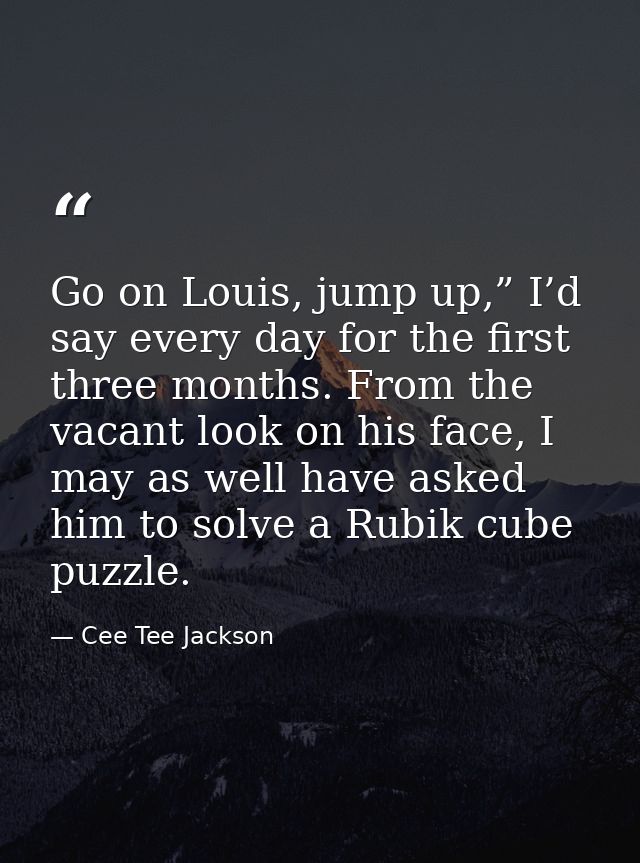 Go on Louis, jump up,” I’d say every day for the first three months. From the vacant look on his face, I may as well hav — Cee Tee Jackson