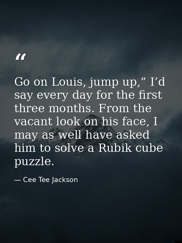 Go on Louis, jump up,” I’d say every day for the first three months. From the vacant look on his face, I may as well hav — Cee Tee Jackson