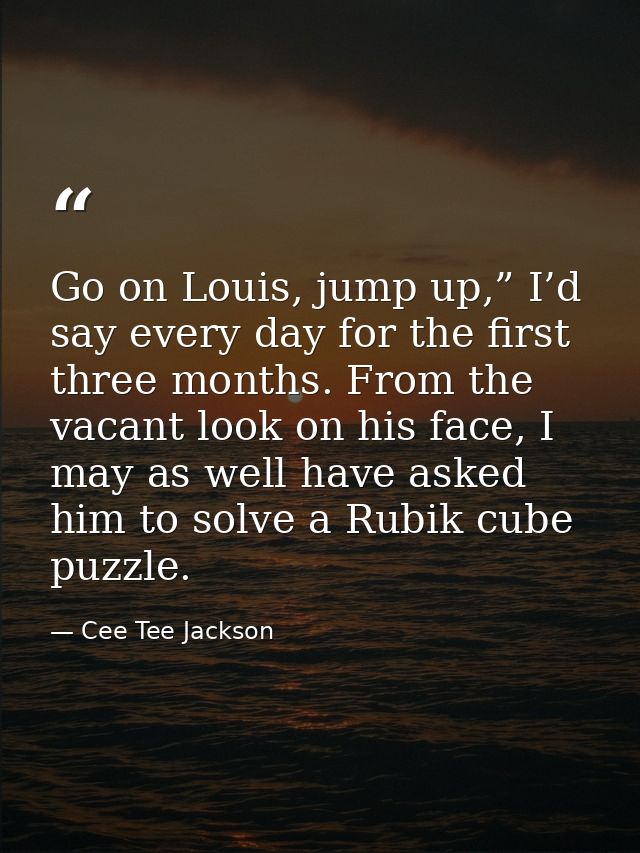 Go on Louis, jump up,” I’d say every day for the first three months. From the vacant look on his face, I may as well hav — Cee Tee Jackson