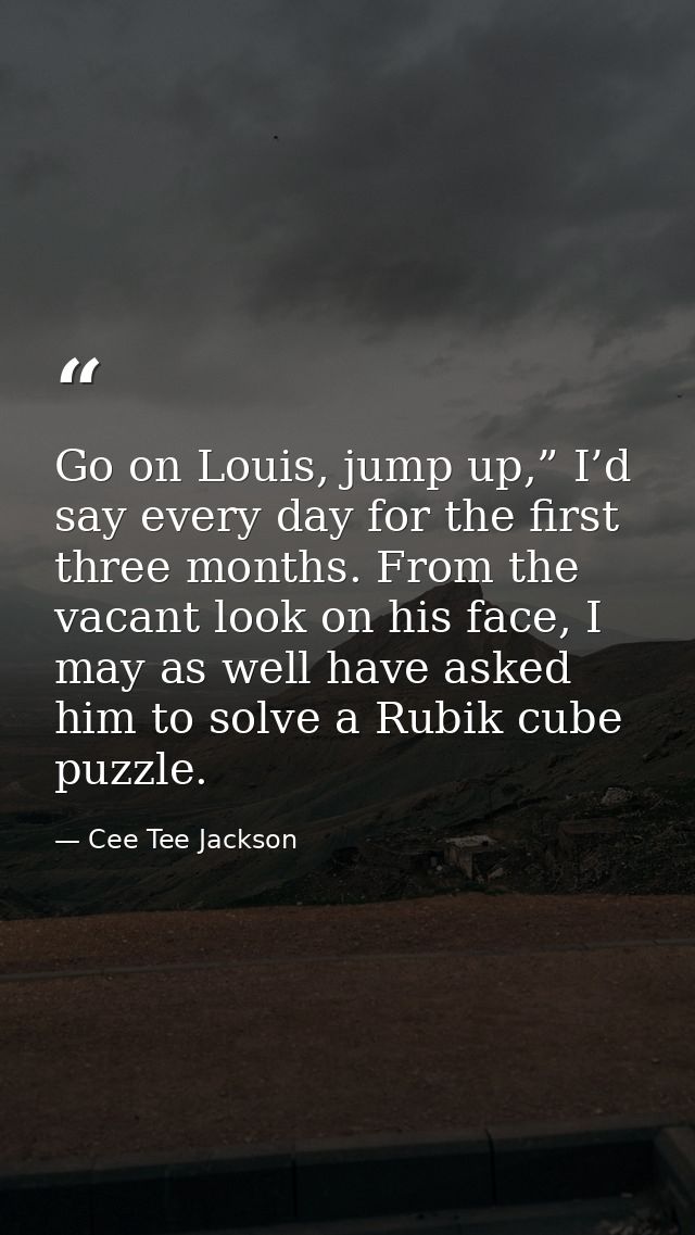 Go on Louis, jump up,” I’d say every day for the first three months. From the vacant look on his face, I may as well hav — Cee Tee Jackson
