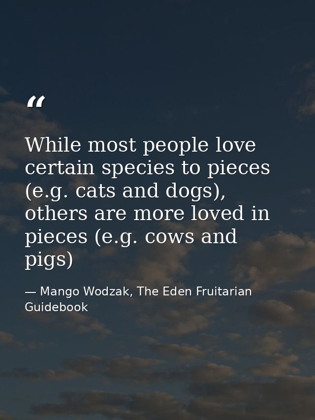 While most people love certain species to pieces (e.g. cats and dogs), others are more loved in pieces (e.g. cows and pi — Mango Wodzak, The Eden Fruitarian Guidebook