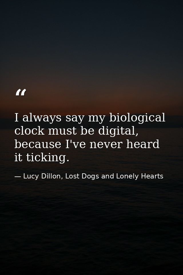 I always say my biological clock must be digital, because I've never heard it ticking. — Lucy Dillon, Lost Dogs and Lonely Hearts
