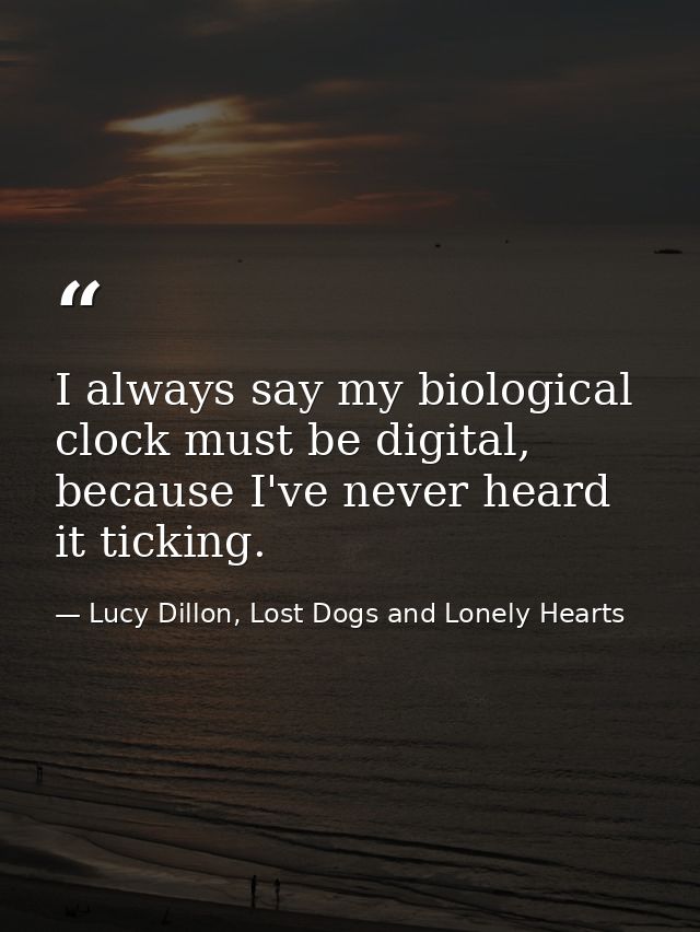 I always say my biological clock must be digital, because I've never heard it ticking. — Lucy Dillon, Lost Dogs and Lonely Hearts