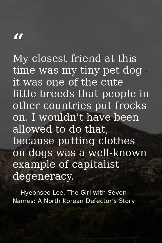 My closest friend at this time was my tiny pet dog - it was one of the cute little breeds that people in other countries — Hyeonseo Lee, The Girl with Seven Names: A North Korean Defector’s Story