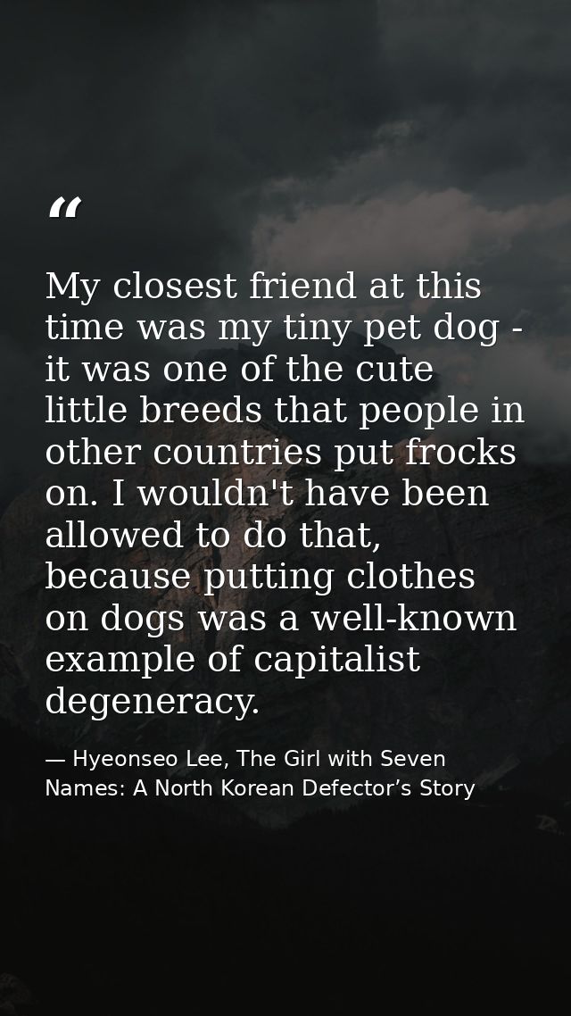 My closest friend at this time was my tiny pet dog - it was one of the cute little breeds that people in other countries — Hyeonseo Lee, The Girl with Seven Names: A North Korean Defector’s Story