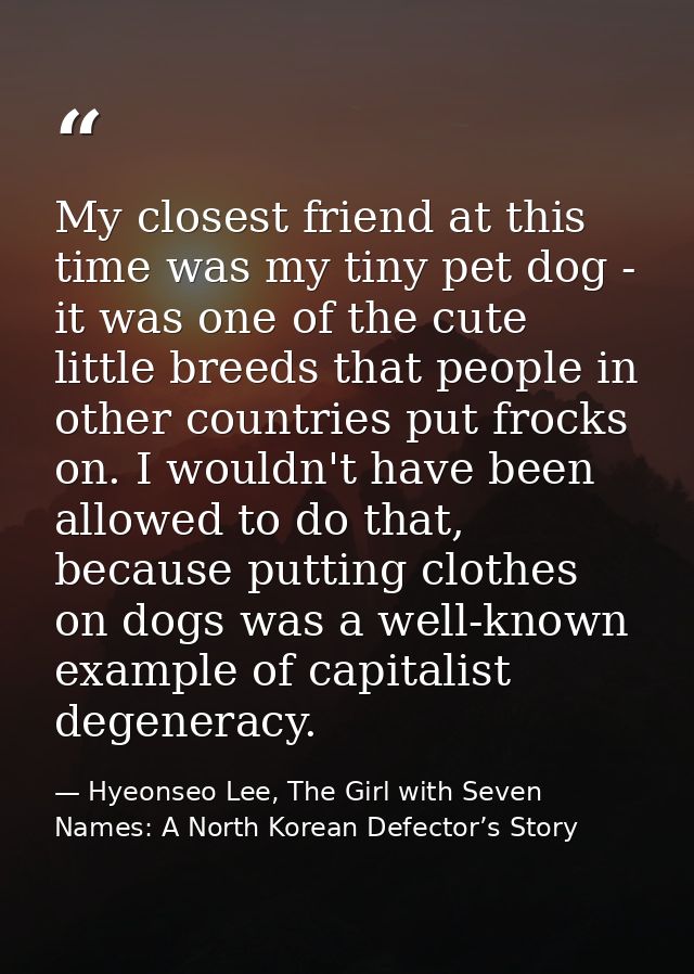 My closest friend at this time was my tiny pet dog - it was one of the cute little breeds that people in other countries — Hyeonseo Lee, The Girl with Seven Names: A North Korean Defector’s Story