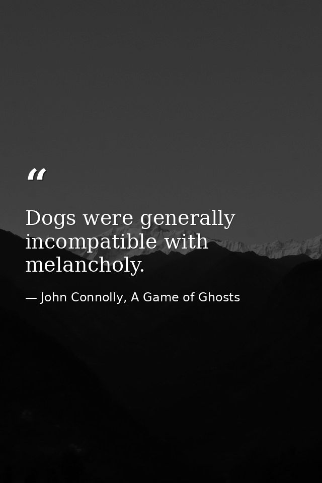 Dogs were generally incompatible with melancholy. — John Connolly, A Game of Ghosts