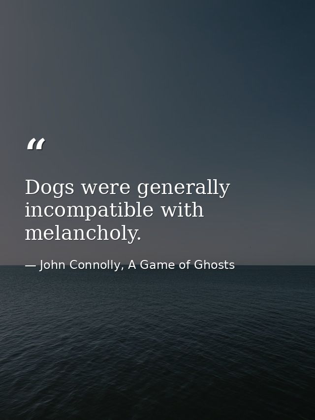Dogs were generally incompatible with melancholy. — John Connolly, A Game of Ghosts
