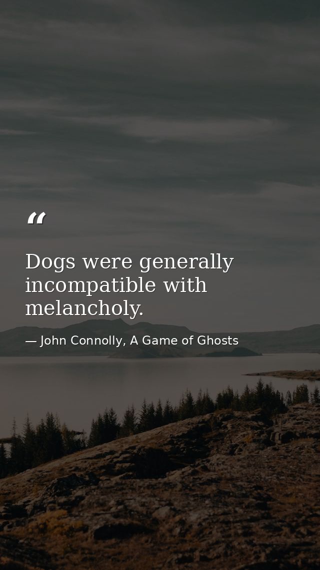 Dogs were generally incompatible with melancholy. — John Connolly, A Game of Ghosts