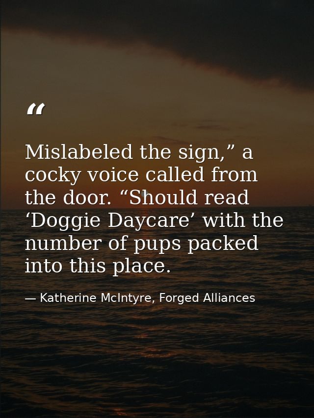 Mislabeled the sign,” a cocky voice called from the door. “Should read ‘Doggie Daycare’ with the number of pups packed i — Katherine McIntyre, Forged Alliances