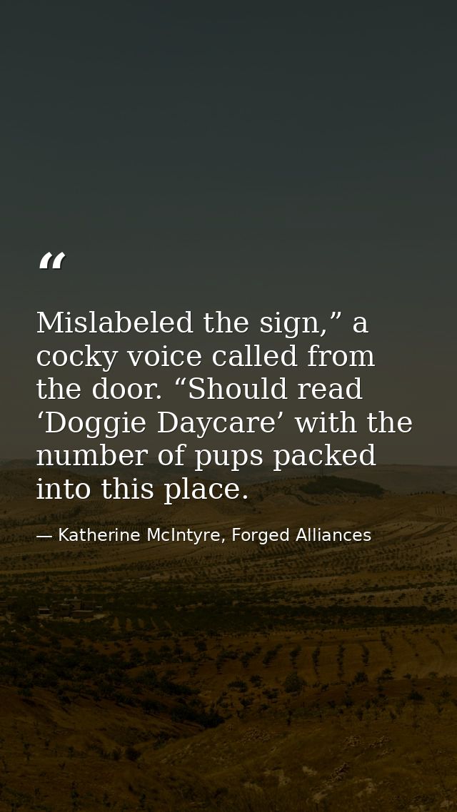 Mislabeled the sign,” a cocky voice called from the door. “Should read ‘Doggie Daycare’ with the number of pups packed i — Katherine McIntyre, Forged Alliances