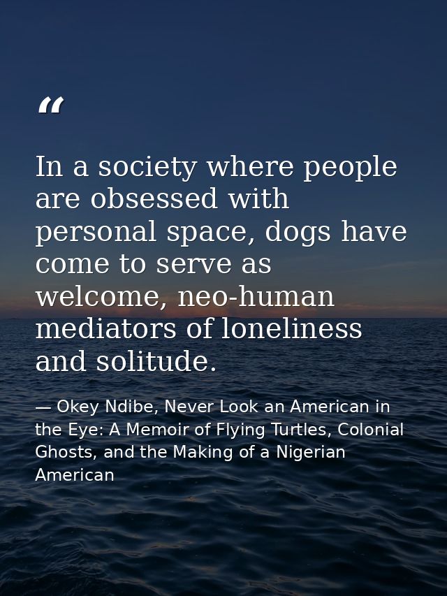 In a society where people are obsessed with personal space, dogs have come to serve as welcome, neo-human mediators of l — Okey Ndibe, Never Look an American in the Eye: A Memoir of Flying Turtles, Colonial Ghosts, and the Making of a Nigerian American