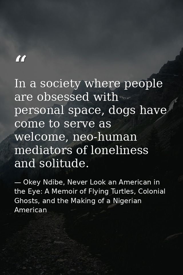 In a society where people are obsessed with personal space, dogs have come to serve as welcome, neo-human mediators of l — Okey Ndibe, Never Look an American in the Eye: A Memoir of Flying Turtles, Colonial Ghosts, and the Making of a Nigerian American