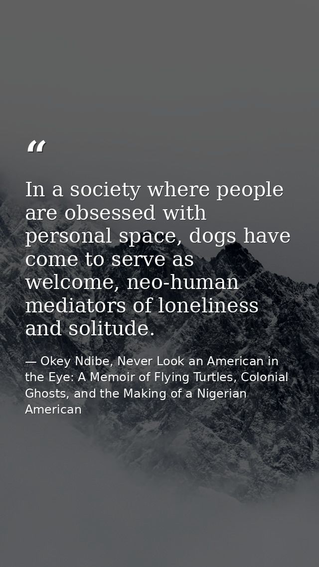 In a society where people are obsessed with personal space, dogs have come to serve as welcome, neo-human mediators of l — Okey Ndibe, Never Look an American in the Eye: A Memoir of Flying Turtles, Colonial Ghosts, and the Making of a Nigerian American