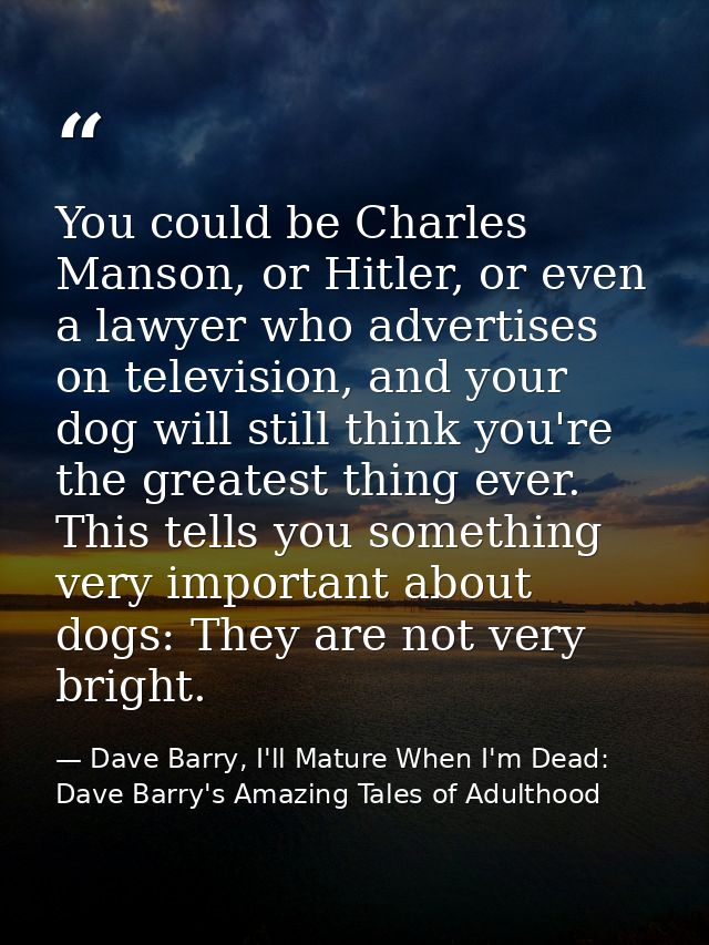You could be Charles Manson, or Hitler, or even a lawyer who advertises on television, and your dog will still think you — Dave Barry, I'll Mature When I'm Dead: Dave Barry's Amazing Tales of Adulthood