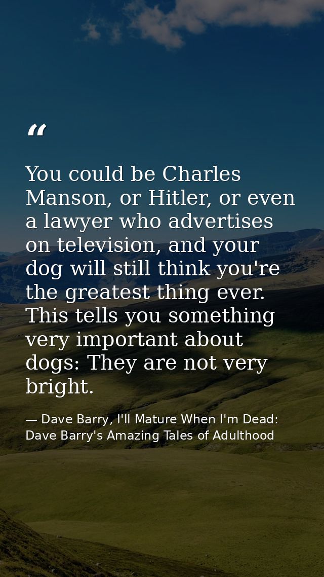 You could be Charles Manson, or Hitler, or even a lawyer who advertises on television, and your dog will still think you — Dave Barry, I'll Mature When I'm Dead: Dave Barry's Amazing Tales of Adulthood