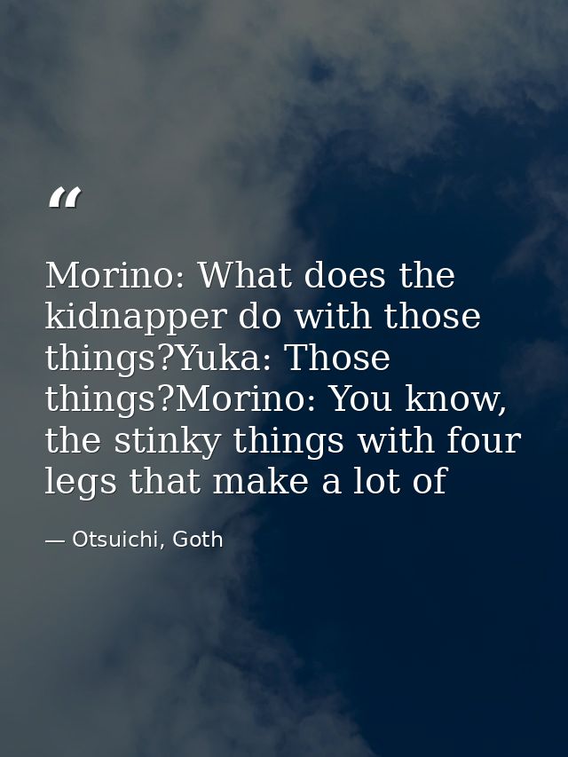Morino: What does the kidnapper do with those things?Yuka: Those things?Morino: You know, the stinky things with four le — Otsuichi, Goth