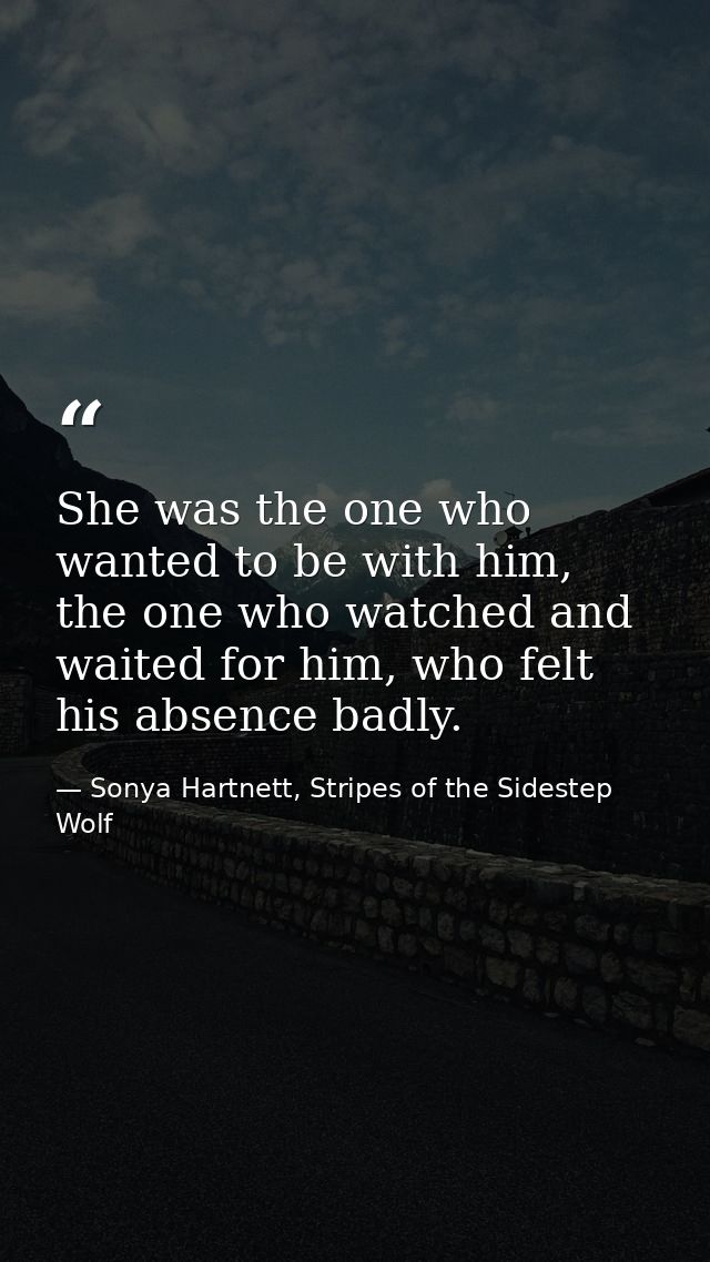 She was the one who wanted to be with him, the one who watched and waited for him, who felt his absence badly. — Sonya Hartnett, Stripes of the Sidestep Wolf