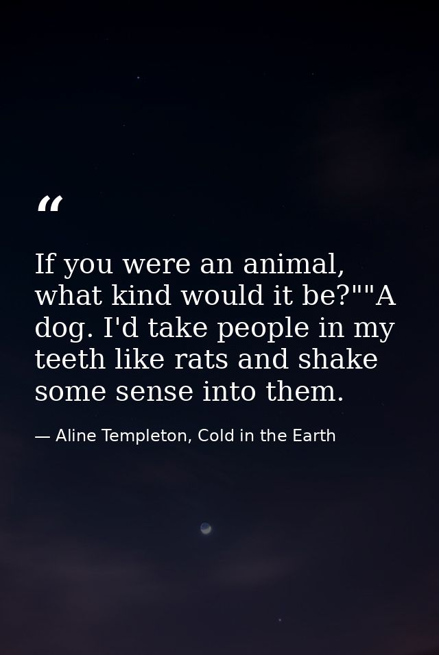 If you were an animal, what kind would it be?""A dog. I'd take people in my teeth like rats and shake some sense into th — Aline Templeton, Cold in the Earth