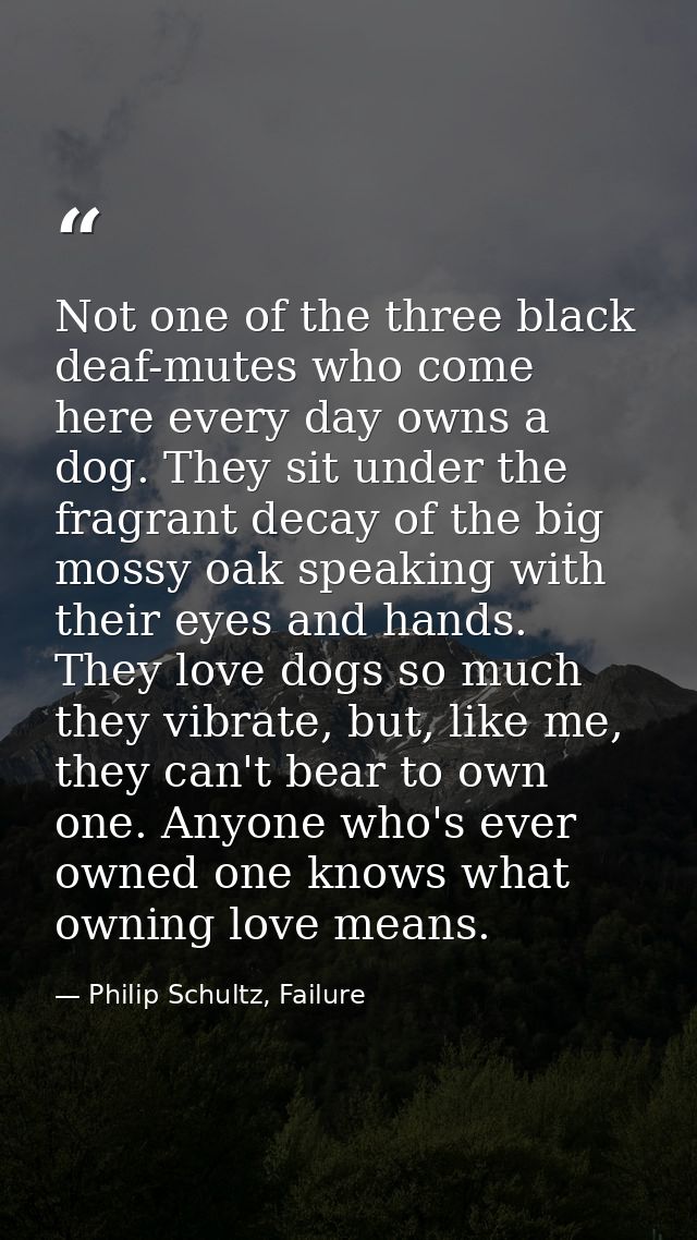Not one of the three black deaf-mutes who come here every day owns a dog. They sit under the fragrant decay of the big m — Philip Schultz, Failure