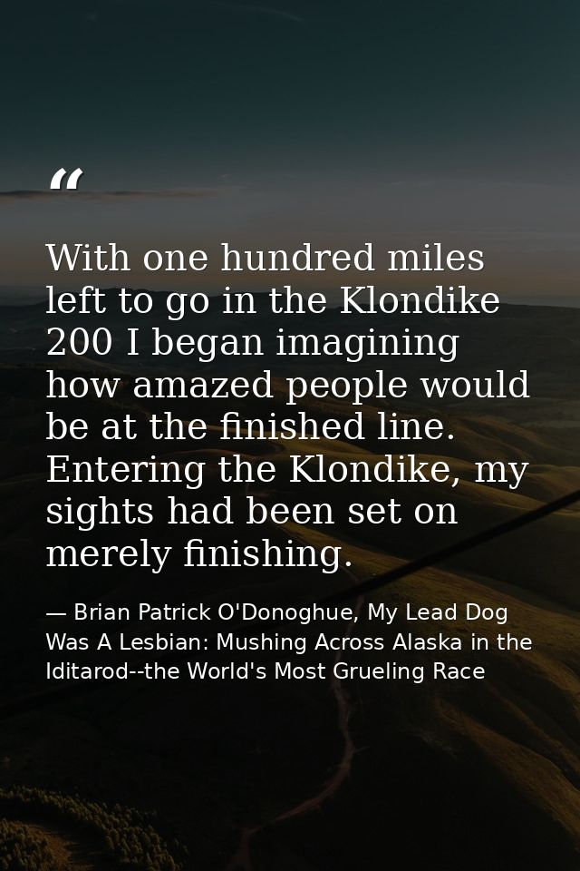 With one hundred miles left to go in the Klondike 200 I began imagining how amazed people would be at the finished line. — Brian Patrick O'Donoghue, My Lead Dog Was A Lesbian: Mushing Across Alaska in the Iditarod--the World's Most Grueling Race