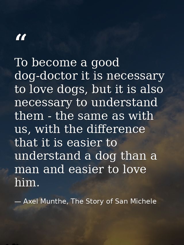 To become a good dog-doctor it is necessary to love dogs, but it is also necessary to understand them - the same as with — Axel Munthe, The Story of San Michele