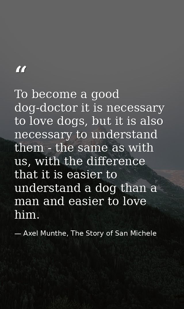 To become a good dog-doctor it is necessary to love dogs, but it is also necessary to understand them - the same as with — Axel Munthe, The Story of San Michele