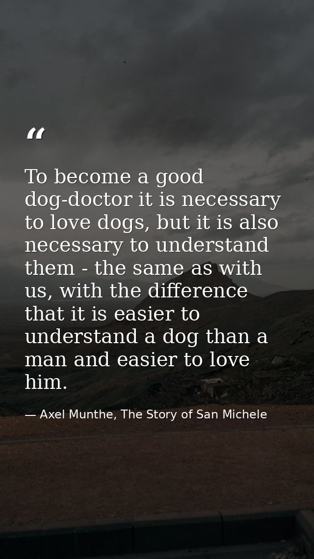 To become a good dog-doctor it is necessary to love dogs, but it is also necessary to understand them - the same as with — Axel Munthe, The Story of San Michele