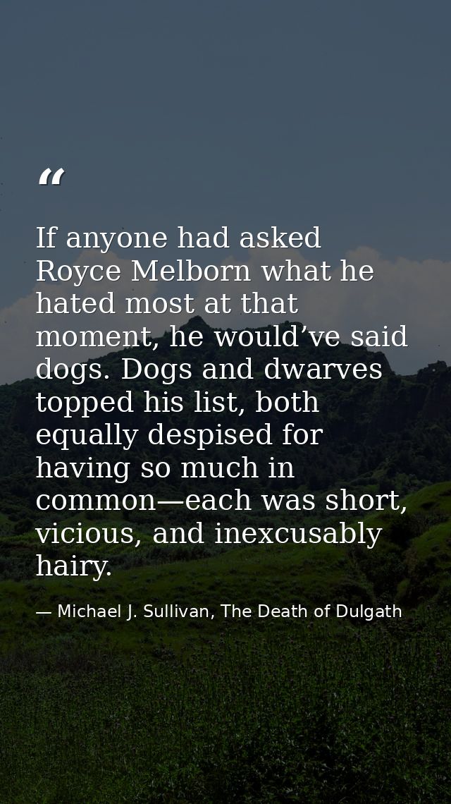 If anyone had asked Royce Melborn what he hated most at that moment, he would’ve said dogs. Dogs and dwarves topped his  — Michael J. Sullivan, The Death of Dulgath