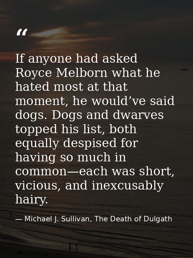 If anyone had asked Royce Melborn what he hated most at that moment, he would’ve said dogs. Dogs and dwarves topped his  — Michael J. Sullivan, The Death of Dulgath