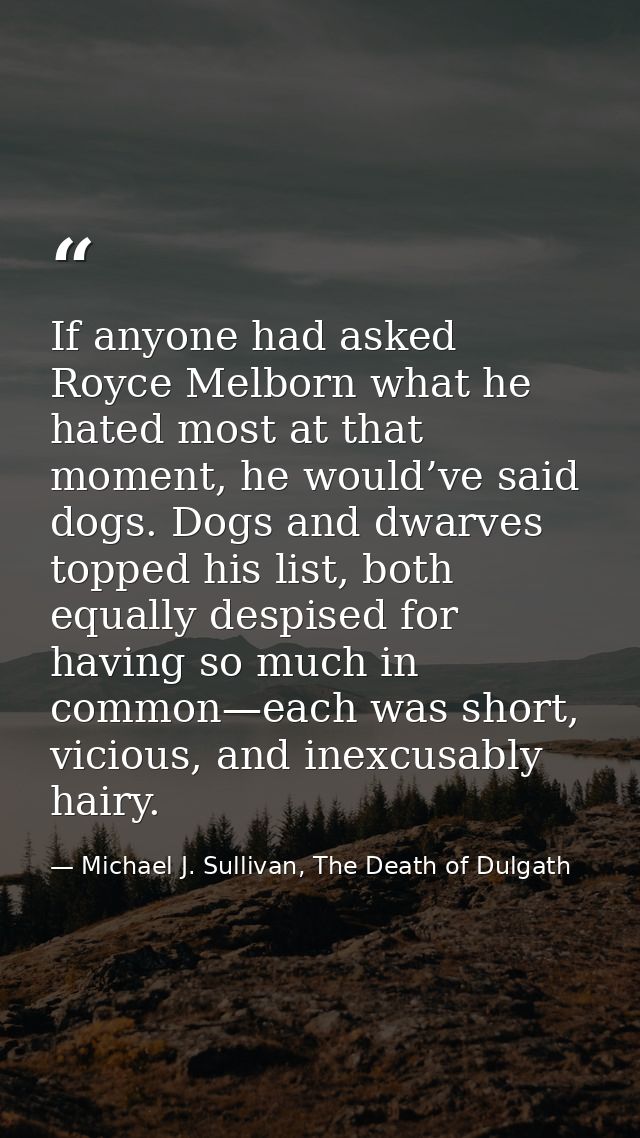If anyone had asked Royce Melborn what he hated most at that moment, he would’ve said dogs. Dogs and dwarves topped his  — Michael J. Sullivan, The Death of Dulgath