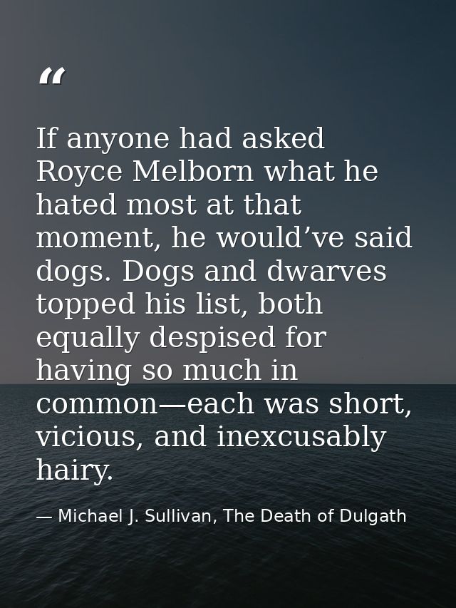 If anyone had asked Royce Melborn what he hated most at that moment, he would’ve said dogs. Dogs and dwarves topped his  — Michael J. Sullivan, The Death of Dulgath