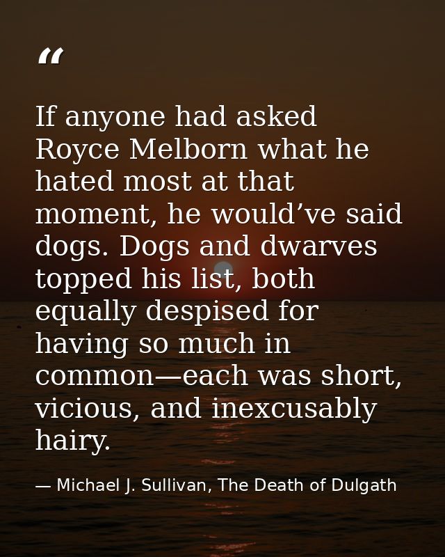If anyone had asked Royce Melborn what he hated most at that moment, he would’ve said dogs. Dogs and dwarves topped his  — Michael J. Sullivan, The Death of Dulgath
