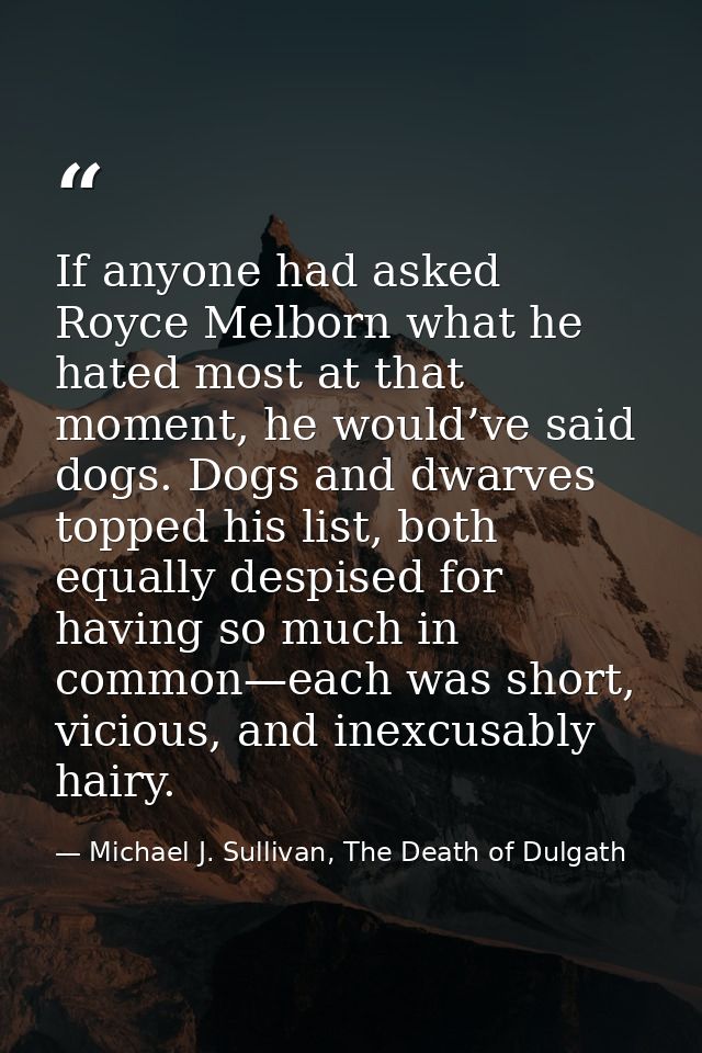 If anyone had asked Royce Melborn what he hated most at that moment, he would’ve said dogs. Dogs and dwarves topped his  — Michael J. Sullivan, The Death of Dulgath