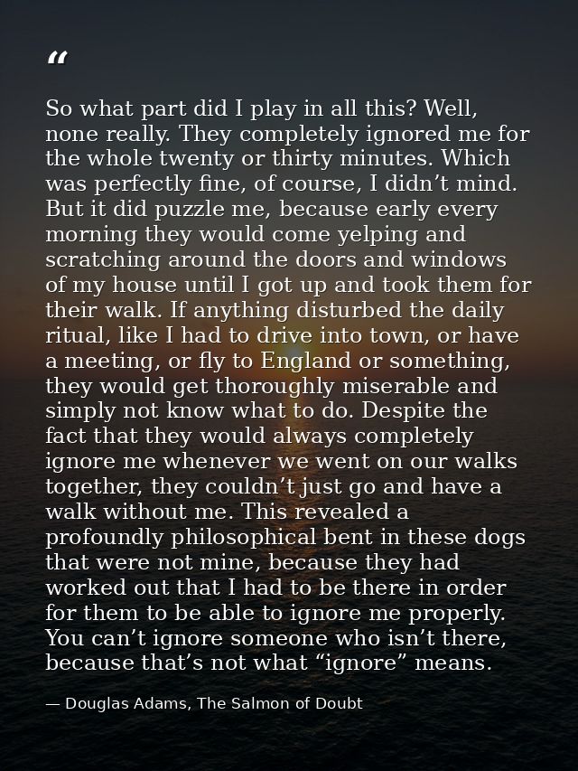 So what part did I play in all this? Well, none really. They completely ignored me for the whole twenty or thirty minute — Douglas Adams, The Salmon of Doubt