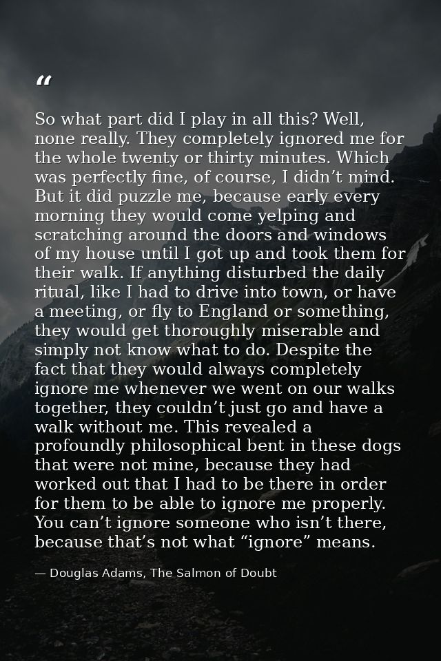 So what part did I play in all this? Well, none really. They completely ignored me for the whole twenty or thirty minute — Douglas Adams, The Salmon of Doubt