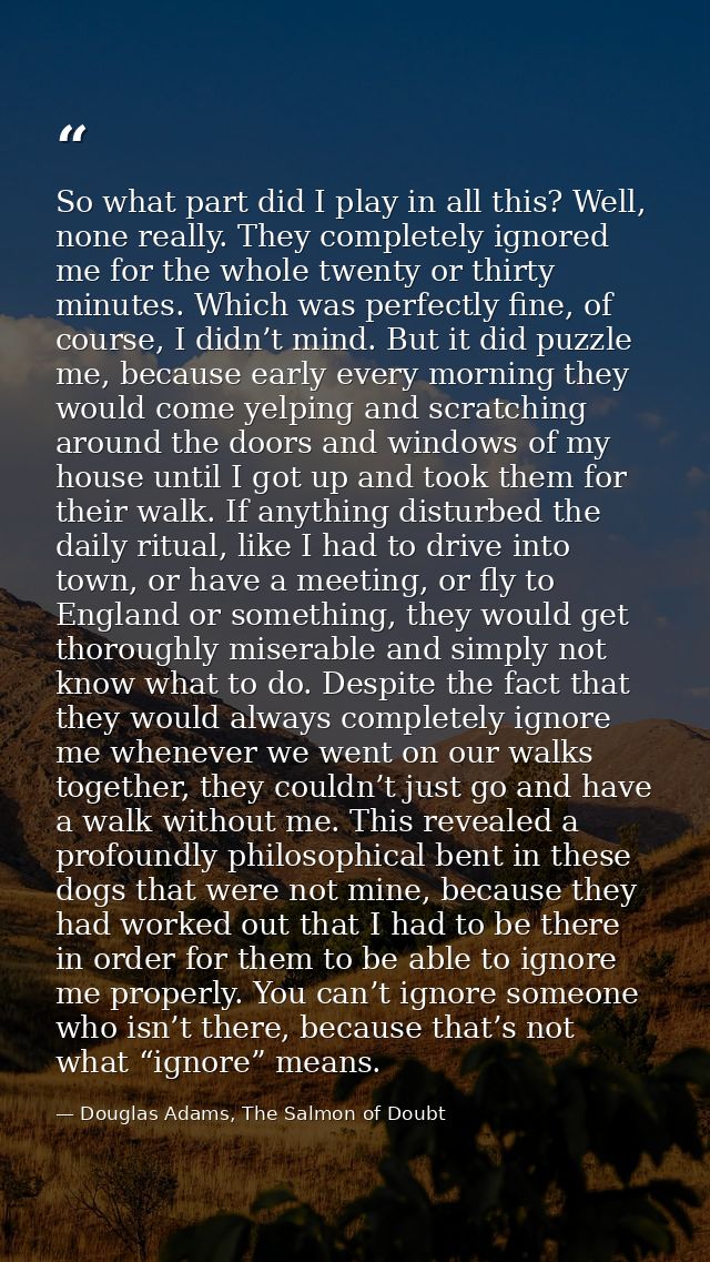 So what part did I play in all this? Well, none really. They completely ignored me for the whole twenty or thirty minute — Douglas Adams, The Salmon of Doubt